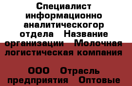 Специалист информационно-аналитическогор отдела › Название организации ­ Молочная логистическая компания, ООО › Отрасль предприятия ­ Оптовые продажи › Минимальный оклад ­ 20 000 - Все города Работа » Вакансии   . Московская обл.